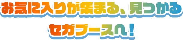 お気に入りが集まる、見つかるセガブースへ！