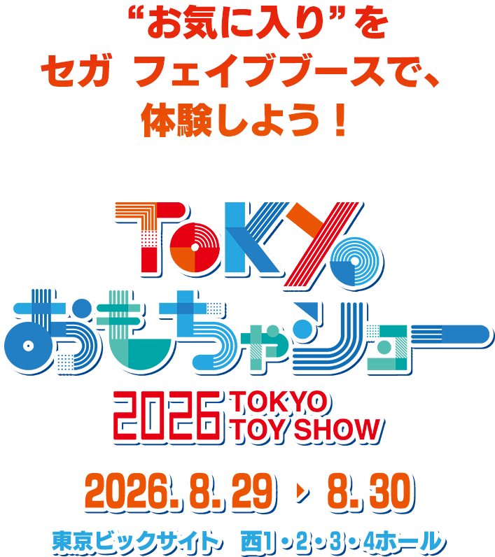 “お気に入り”をセガ フェイブブースで、体験しよう! TOKYOおもちゃショー 2026 TOKYO TOY SHOW セガ 2026.8.29→8.30 東京ビックサイト 西1・2・3・4ホール