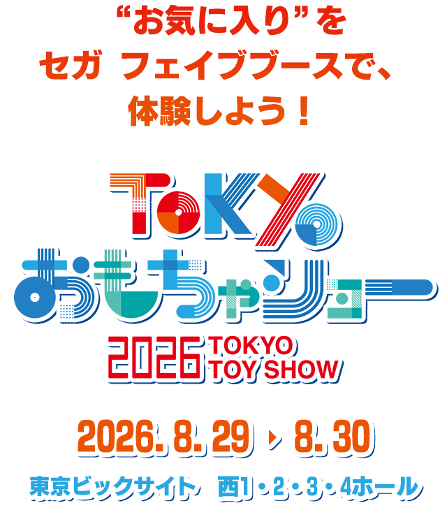 “お気に入り”をセガ フェイブブースで、体験しよう! TOKYOおもちゃショー 2026 TOKYO TOY SHOW セガ 2026.8.29→8.30 東京ビックサイト 西1・2・3・4ホール